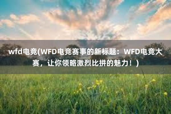 wfd电竞(WFD电竞赛事的新标题：WFD电竞大赛，让你领略激烈比拼的魅力！)