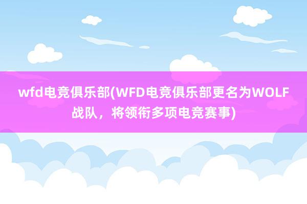 wfd电竞俱乐部(WFD电竞俱乐部更名为WOLF战队，将领衔多项电竞赛事)