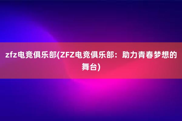 zfz电竞俱乐部(ZFZ电竞俱乐部：助力青春梦想的舞台)