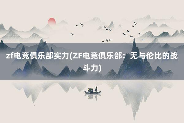 zf电竞俱乐部实力(ZF电竞俱乐部：无与伦比的战斗力)