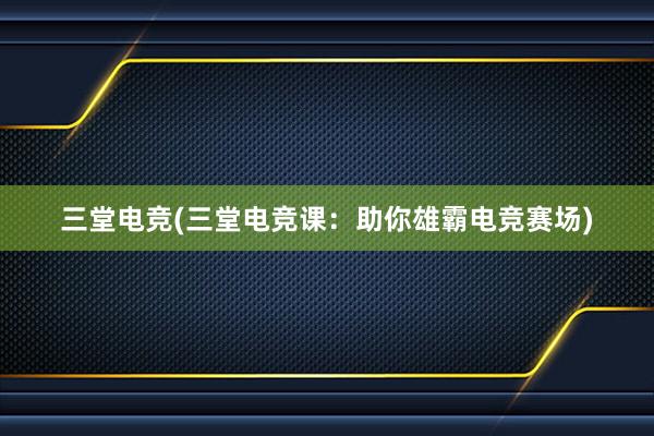 三堂电竞(三堂电竞课：助你雄霸电竞赛场)