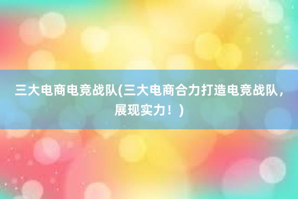 三大电商电竞战队(三大电商合力打造电竞战队，展现实力！)