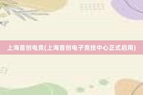 上海首创电竞(上海首创电子竞技中心正式启用)