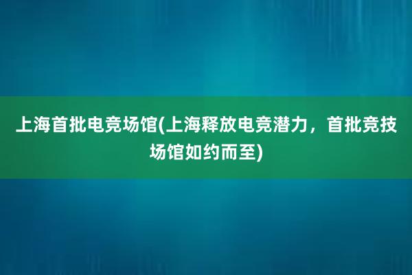 上海首批电竞场馆(上海释放电竞潜力，首批竞技场馆如约而至)