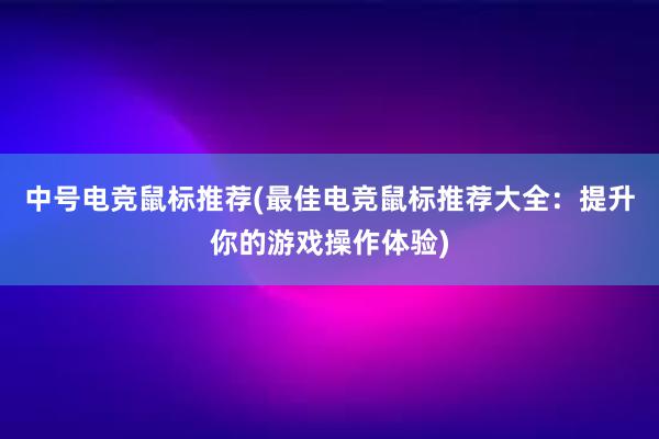 中号电竞鼠标推荐(最佳电竞鼠标推荐大全：提升你的游戏操作体验)