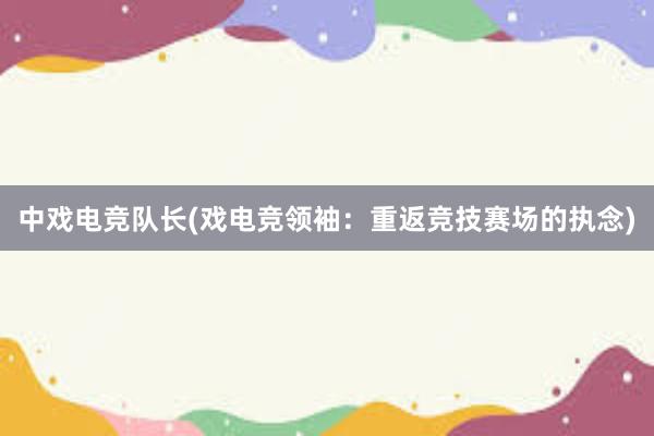 中戏电竞队长(戏电竞领袖：重返竞技赛场的执念)