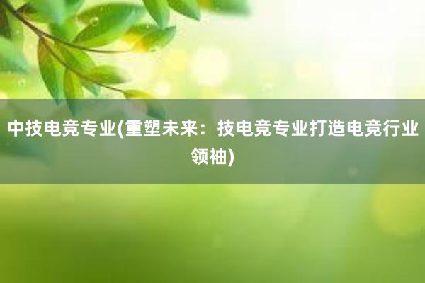 中技电竞专业(重塑未来：技电竞专业打造电竞行业领袖)