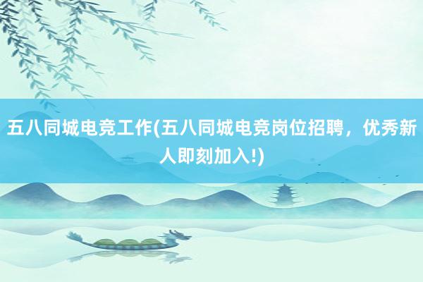 五八同城电竞工作(五八同城电竞岗位招聘，优秀新人即刻加入!)