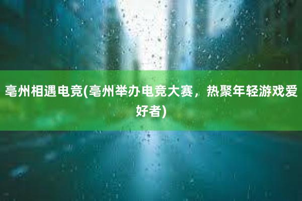 亳州相遇电竞(亳州举办电竞大赛，热聚年轻游戏爱好者)