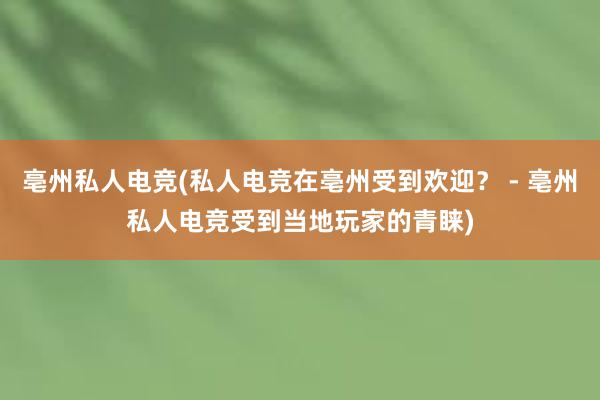 亳州私人电竞(私人电竞在亳州受到欢迎？ - 亳州私人电竞受到当地玩家的青睐)