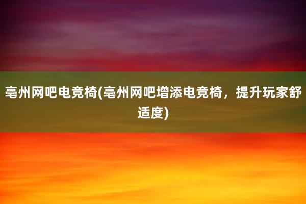 亳州网吧电竞椅(亳州网吧增添电竞椅，提升玩家舒适度)