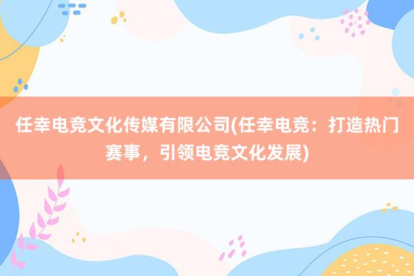 任幸电竞文化传媒有限公司(任幸电竞：打造热门赛事，引领电竞文化发展)