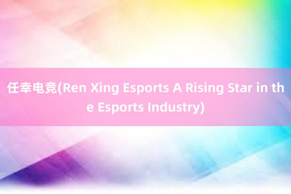 任幸电竞(Ren Xing Esports A Rising Star in the Esports Industry)