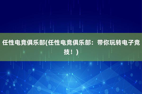 任性电竞俱乐部(任性电竞俱乐部：带你玩转电子竞技！)