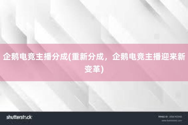 企鹅电竞主播分成(重新分成，企鹅电竞主播迎来新变革)