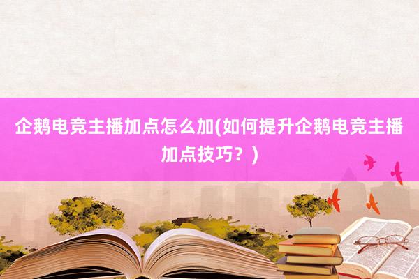 企鹅电竞主播加点怎么加(如何提升企鹅电竞主播加点技巧？)