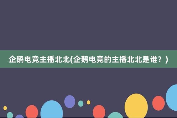 企鹅电竞主播北北(企鹅电竞的主播北北是谁？)