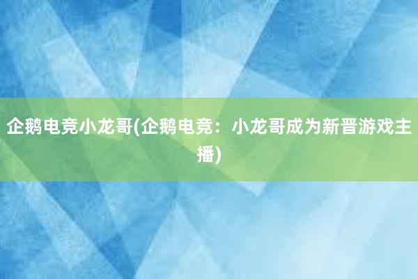 企鹅电竞小龙哥(企鹅电竞：小龙哥成为新晋游戏主播)