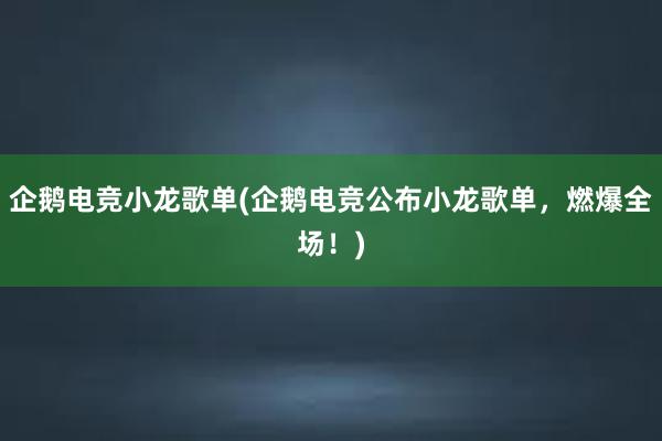 企鹅电竞小龙歌单(企鹅电竞公布小龙歌单，燃爆全场！)