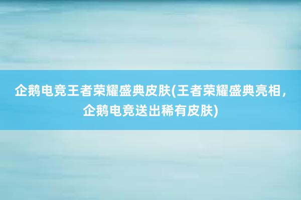 企鹅电竞王者荣耀盛典皮肤(王者荣耀盛典亮相，企鹅电竞送出稀有皮肤)