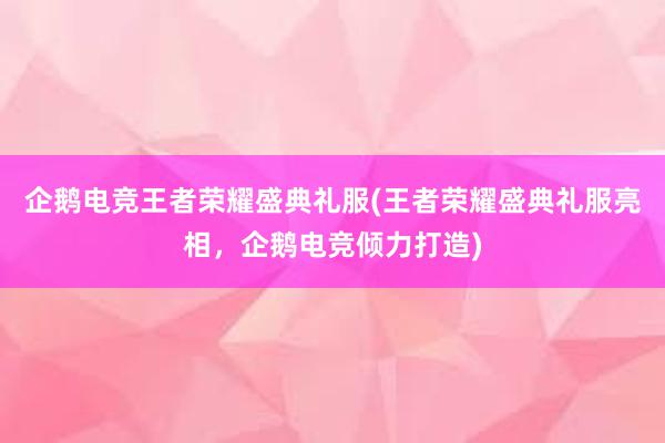 企鹅电竞王者荣耀盛典礼服(王者荣耀盛典礼服亮相，企鹅电竞倾力打造)