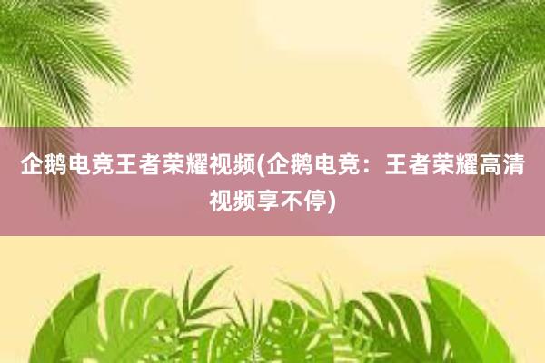 企鹅电竞王者荣耀视频(企鹅电竞：王者荣耀高清视频享不停)