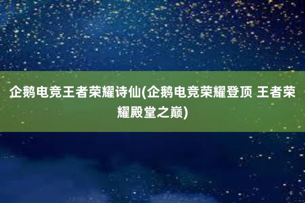 企鹅电竞王者荣耀诗仙(企鹅电竞荣耀登顶 王者荣耀殿堂之巅)