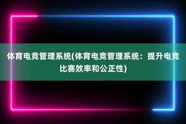 体育电竞管理系统(体育电竞管理系统：提升电竞比赛效率和公正性)