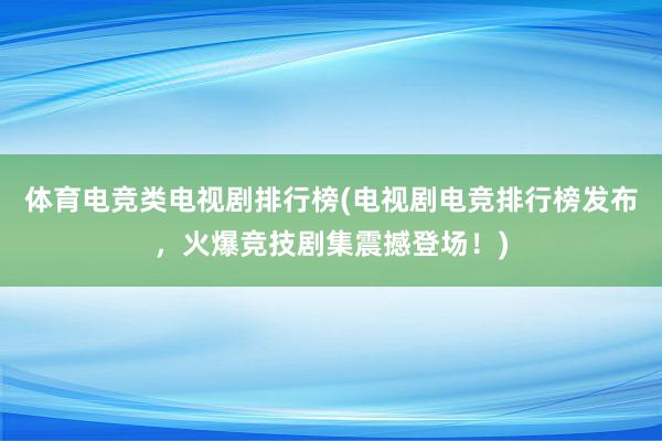 体育电竞类电视剧排行榜(电视剧电竞排行榜发布，火爆竞技剧集震撼登场！)