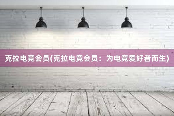 克拉电竞会员(克拉电竞会员：为电竞爱好者而生)