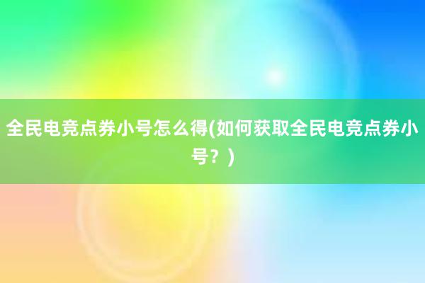 全民电竞点券小号怎么得(如何获取全民电竞点券小号？)