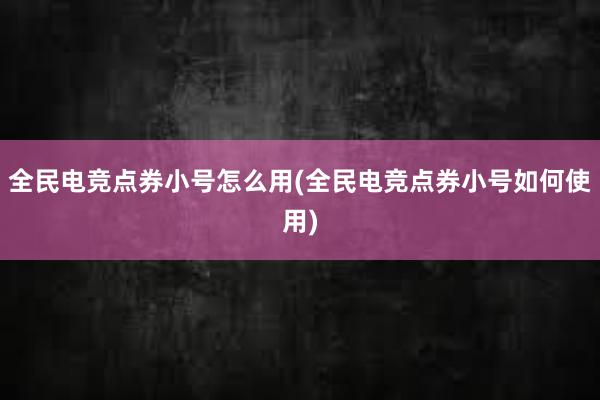 全民电竞点券小号怎么用(全民电竞点券小号如何使用)