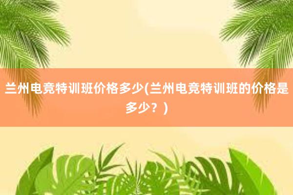 兰州电竞特训班价格多少(兰州电竞特训班的价格是多少？)