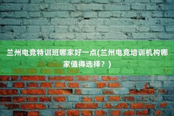 兰州电竞特训班哪家好一点(兰州电竞培训机构哪家值得选择？)