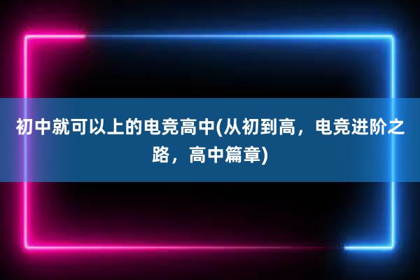 初中就可以上的电竞高中(从初到高，电竞进阶之路，高中篇章)