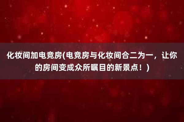 化妆间加电竞房(电竞房与化妆间合二为一，让你的房间变成众所瞩目的新景点！)