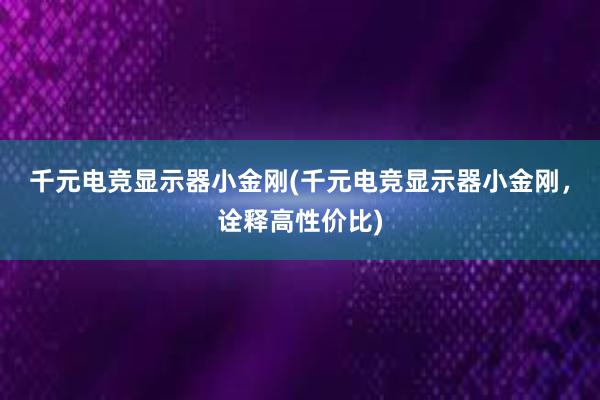 千元电竞显示器小金刚(千元电竞显示器小金刚，诠释高性价比)