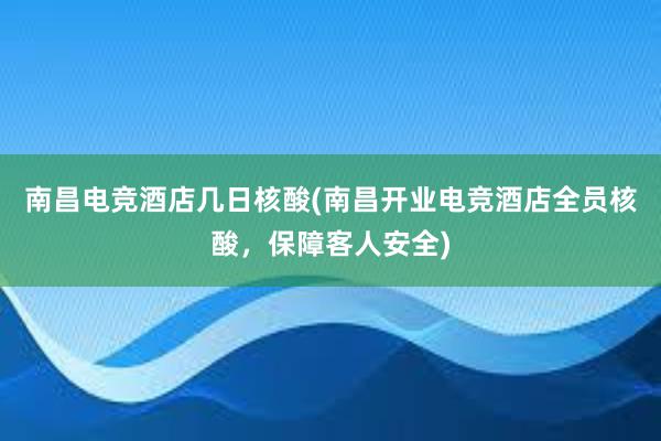 南昌电竞酒店几日核酸(南昌开业电竞酒店全员核酸，保障客人安全)