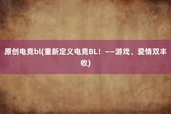 原创电竞bl(重新定义电竞BL！——游戏、爱情双丰收)