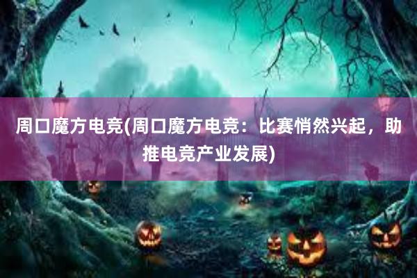 周口魔方电竞(周口魔方电竞：比赛悄然兴起，助推电竞产业发展)