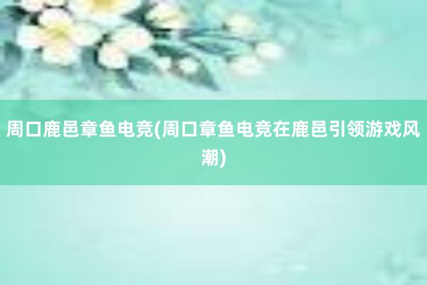 周口鹿邑章鱼电竞(周口章鱼电竞在鹿邑引领游戏风潮)