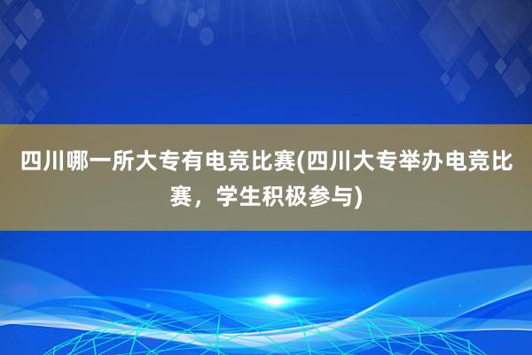 四川哪一所大专有电竞比赛(四川大专举办电竞比赛，学生积极参与)