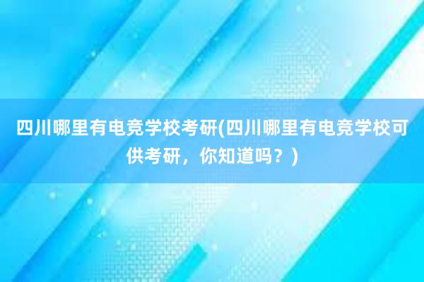 四川哪里有电竞学校考研(四川哪里有电竞学校可供考研，你知道吗？)