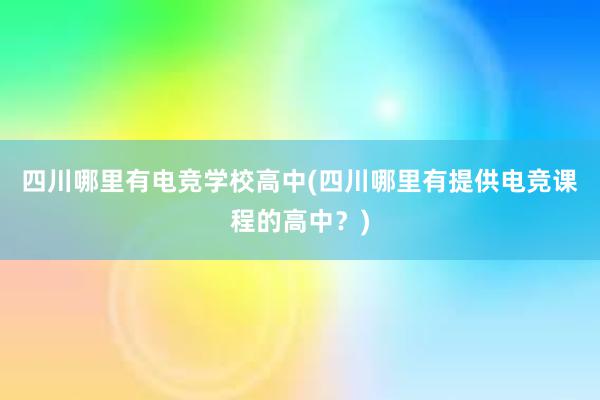 四川哪里有电竞学校高中(四川哪里有提供电竞课程的高中？)