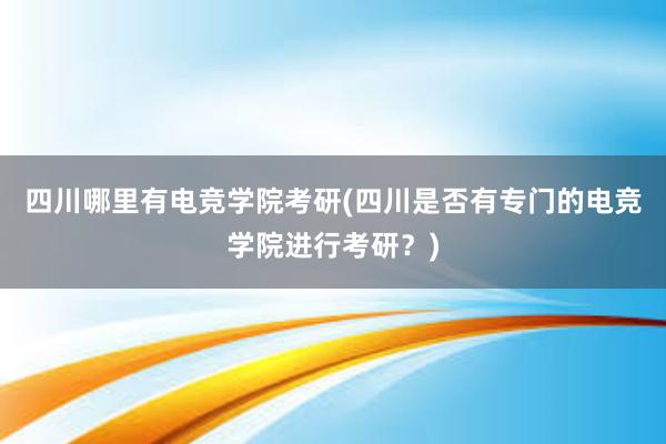 四川哪里有电竞学院考研(四川是否有专门的电竞学院进行考研？)