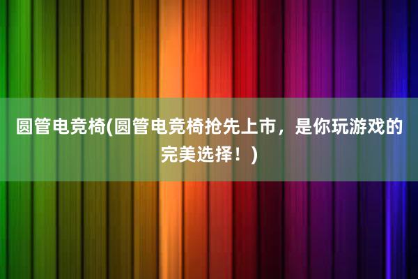 圆管电竞椅(圆管电竞椅抢先上市，是你玩游戏的完美选择！)