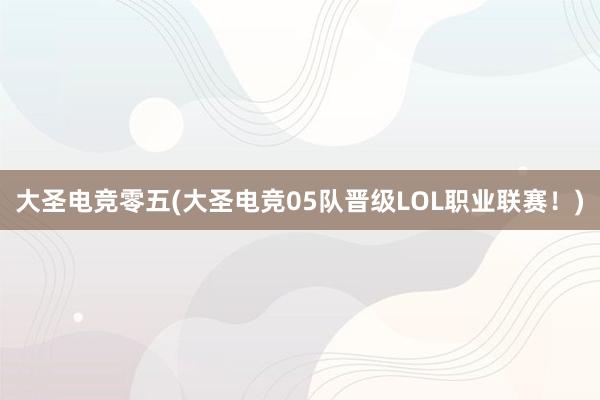 大圣电竞零五(大圣电竞05队晋级LOL职业联赛！)