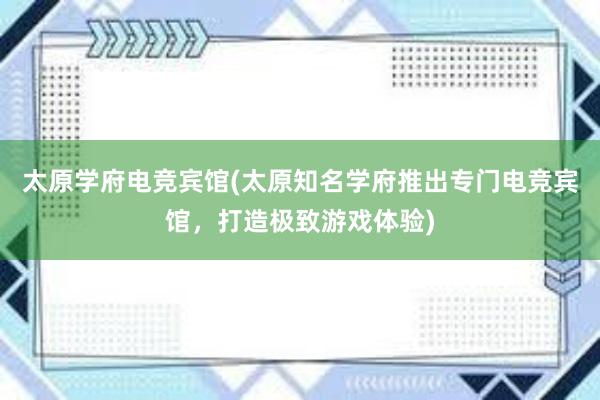 太原学府电竞宾馆(太原知名学府推出专门电竞宾馆，打造极致游戏体验)