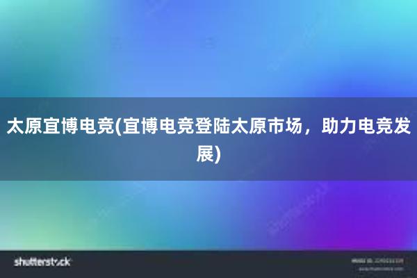 太原宜博电竞(宜博电竞登陆太原市场，助力电竞发展)