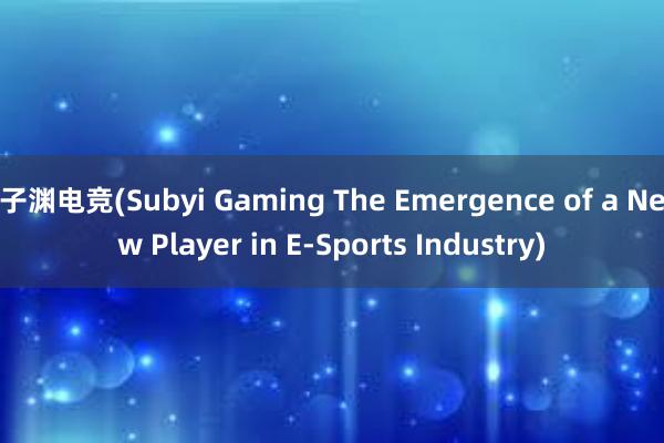 子渊电竞(Subyi Gaming The Emergence of a New Player in E-Sports Industry)